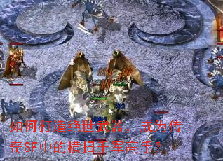 如何打造绝世武器,成为传奇SF中的横扫千军高手? 如何打造绝世武器,成为传奇SF中的横扫千军高手?