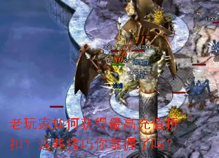 老玩家如何获得最高充值折扣?这些技巧你掌握了吗? 老玩家如何获得最高充值折扣?这些技巧你掌握了吗?