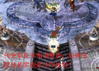 传奇职业平衡调整后,如何搭配技能实现最佳PK体验? 传奇职业平衡调整后,如何搭配技能实现最佳PK体验?