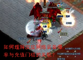 如何理解皮皮网络装备爆率与充值门槛的关联? 如何理解皮皮网络装备爆率与充值门槛的关联?