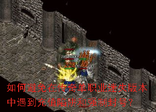 如何避免在传奇单职业迷失版本中遇到充值陷阱和强制封号? 如何避免在传奇单职业迷失版本中遇到充值陷阱和强制封号?