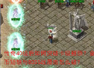 传奇40级后如何突破卡级瓶颈?金币短缺与BOSS战屡败怎么破? 传奇40级后如何突破卡级瓶颈?金币短缺与BOSS战屡败怎么破?