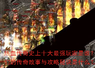 热血传奇史上十大最强玩家是谁?他们的传奇故事与攻略秘诀是什么? 热血传奇史上十大最强玩家是谁?他们的传奇故事与攻略秘诀是什么?