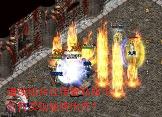 道战组合在传奇私服中如何实现独特治疗? 道战组合在传奇私服中如何实现独特治疗?