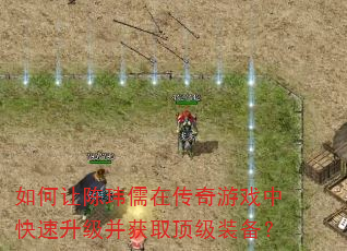 如何让陈玮儒在传奇游戏中快速升级并获取顶级装备? 如何让陈玮儒在传奇游戏中快速升级并获取顶级装备?