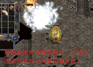 单职业迷失传奇私服中,如何快速提升战力与获取稀有装备? 单职业迷失传奇私服中,如何快速提升战力与获取稀有装备?