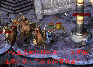 单职业迷失传奇私服中,如何快速提升战力与获取稀有装备? 单职业迷失传奇私服中,如何快速提升战力与获取稀有装备?