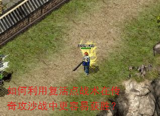 如何利用复活点战术在传奇攻沙战中更容易获胜? 如何利用复活点战术在传奇攻沙战中更容易获胜?
