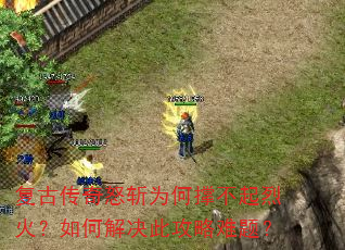复古传奇怒斩为何撑不起烈火?如何解决此攻略难题? 复古传奇怒斩为何撑不起烈火?如何解决此攻略难题?