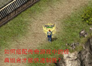 如何搭配传奇游戏中的经典组合才能快速制胜? 如何搭配传奇游戏中的经典组合才能快速制胜?