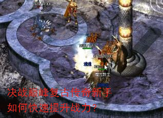 决战巅峰复古传奇新手如何快速提升战力? 决战巅峰复古传奇新手如何快速提升战力?