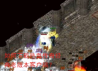 如何下载热血传奇经典老版本客户端? 如何下载热血传奇经典老版本客户端?