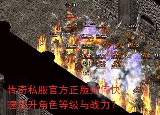 传奇私服官方正版如何快速提升角色等级与战力? 传奇私服官方正版如何快速提升角色等级与战力?