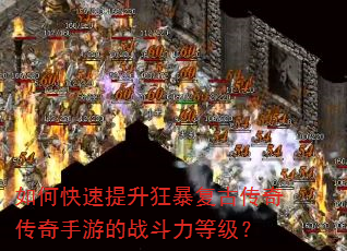 如何快速提升狂暴复古传奇传奇手游的战斗力等级? 如何快速提升狂暴复古传奇传奇手游的战斗力等级?