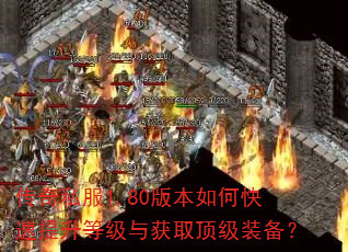 传奇私服1.80版本如何快速提升等级与获取顶级装备? 传奇私服1.80版本如何快速提升等级与获取顶级装备?