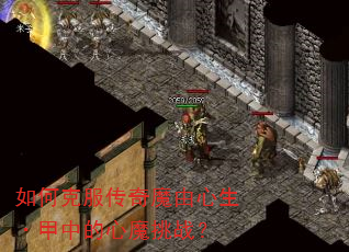 如何克服传奇魔由心生·甲中的心魔挑战? 如何克服传奇魔由心生·甲中的心魔挑战?