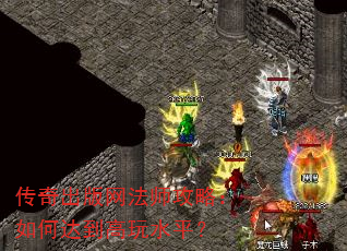 传奇出版网法师攻略:如何达到高玩水平? 传奇出版网法师攻略:如何达到高玩水平?
