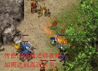 传奇出版网法师攻略:如何达到高玩水平? 传奇出版网法师攻略:如何达到高玩水平?
