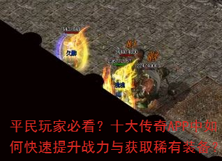 平民玩家必看?十大传奇APP中如何快速提升战力与获取稀有装备? 平民玩家必看?十大传奇APP中如何快速提升战力与获取稀有装备?