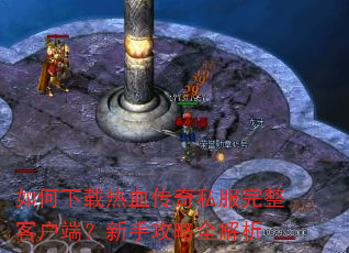 如何下载热血传奇私服完整客户端?新手攻略全解析 如何下载热血传奇私服完整客户端?新手攻略全解析