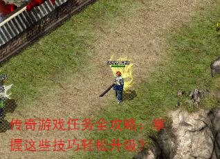 传奇游戏任务全攻略:掌握这些技巧轻松升级? 传奇游戏任务全攻略:掌握这些技巧轻松升级?
