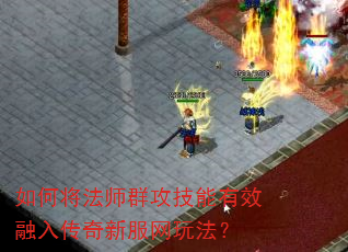 如何将法师群攻技能有效融入传奇新服网玩法? 如何将法师群攻技能有效融入传奇新服网玩法?