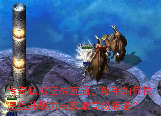 传奇私服三端互通,新手如何快速提升战力与获取高级装备? 传奇私服三端互通,新手如何快速提升战力与获取高级装备?