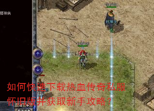 如何快速下载热血传奇私服怀旧版并获取新手攻略? 如何快速下载热血传奇私服怀旧版并获取新手攻略?