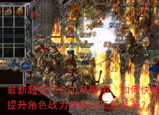 最新超变态合击私服中,如何快速提升角色战力与获取顶级装备? 最新超变态合击私服中,如何快速提升角色战力与获取顶级装备?