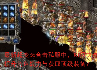 最新超变态合击私服中,如何快速提升角色战力与获取顶级装备? 最新超变态合击私服中,如何快速提升角色战力与获取顶级装备?