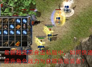 最新超变态合击私服中,如何快速提升角色战力与获取顶级装备? 最新超变态合击私服中,如何快速提升角色战力与获取顶级装备?