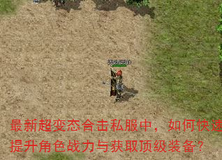 最新超变态合击私服中,如何快速提升角色战力与获取顶级装备? 最新超变态合击私服中,如何快速提升角色战力与获取顶级装备?