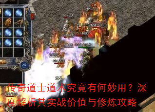 传奇道士道术究竟有何妙用?深度解析其实战价值与修炼攻略 传奇道士道术究竟有何妙用?深度解析其实战价值与修炼攻略