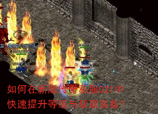 如何在新版传奇私服021中快速提升等级与获取装备? 如何在新版传奇私服021中快速提升等级与获取装备?