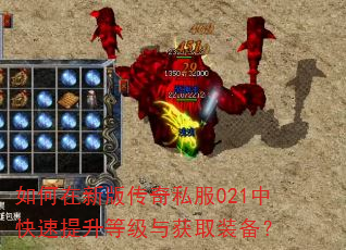 如何在新版传奇私服021中快速提升等级与获取装备? 如何在新版传奇私服021中快速提升等级与获取装备?