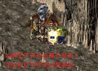 如何配置传奇私服登录器?详细教程与常见问题解答 如何配置传奇私服登录器?详细教程与常见问题解答