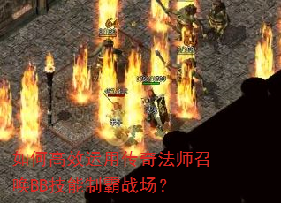 如何高效运用传奇法师召唤BB技能制霸战场? 如何高效运用传奇法师召唤BB技能制霸战场?