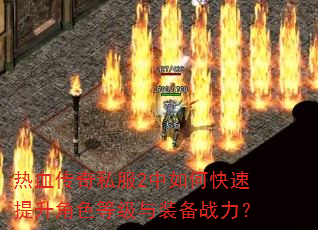 热血传奇私服2中如何快速提升角色等级与装备战力? 热血传奇私服2中如何快速提升角色等级与装备战力?