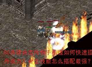 80英雄合击传奇手机版如何快速提升战力?合击技能怎么搭配最强? 80英雄合击传奇手机版如何快速提升战力?合击技能怎么搭配最强?