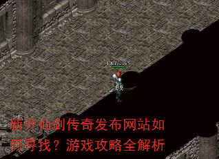 新开仙剑传奇发布网站如何寻找?游戏攻略全解析 新开仙剑传奇发布网站如何寻找?游戏攻略全解析