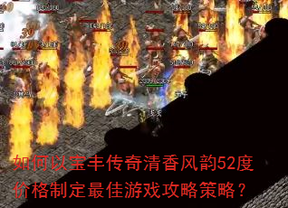 如何以宝丰传奇清香风韵52度价格制定最佳游戏攻略策略? 如何以宝丰传奇清香风韵52度价格制定最佳游戏攻略策略?
