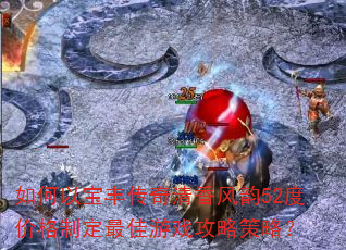如何以宝丰传奇清香风韵52度价格制定最佳游戏攻略策略? 如何以宝丰传奇清香风韵52度价格制定最佳游戏攻略策略?