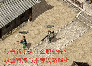 传奇新手选什么职业好?职业特点与推荐攻略解析 传奇新手选什么职业好?职业特点与推荐攻略解析