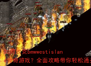 如何攻克bmwwestisland传奇游戏?全面攻略带你轻松通关 如何攻克bmwwestisland传奇游戏?全面攻略带你轻松通关