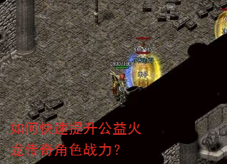 如何快速提升公益火龙传奇角色战力? 如何快速提升公益火龙传奇角色战力?