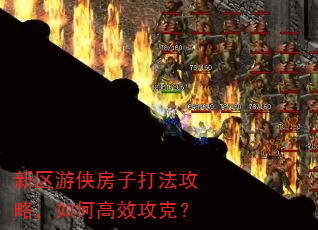 新区游侠房子打法攻略,如何高效攻克? 新区游侠房子打法攻略,如何高效攻克?