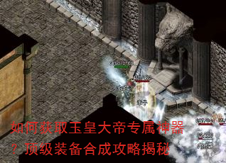 如何获取玉皇大帝专属神器?顶级装备合成攻略揭秘 如何获取玉皇大帝专属神器?顶级装备合成攻略揭秘