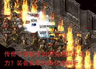 传奇手游新手如何快速提升战力?装备获取与强化全解析 传奇手游新手如何快速提升战力?装备获取与强化全解析