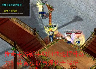 传奇手游新手如何快速提升战力?装备获取与强化全解析 传奇手游新手如何快速提升战力?装备获取与强化全解析