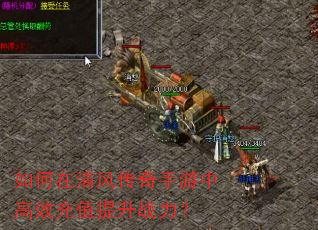 如何在清风传奇手游中高效充值提升战力? 如何在清风传奇手游中高效充值提升战力?
